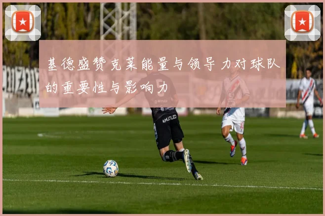基德盛赞克莱能量与领导力对球队的重要性与影响力