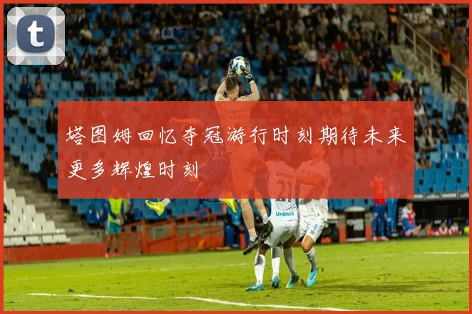 塔图姆回忆夺冠游行时刻期待未来更多辉煌时刻