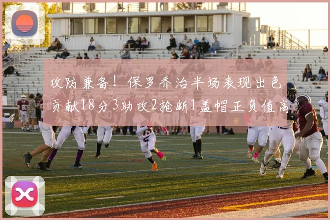 攻防兼备！保罗乔治半场表现出色贡献18分3助攻2抢断1盖帽正负值高达14