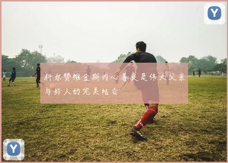 科尔赞维金斯内心善良是伟大父亲与好人的完美结合