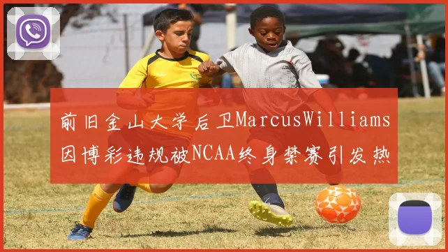 前旧金山大学后卫MarcusWilliams因博彩违规被NCAA终身禁赛引发热议