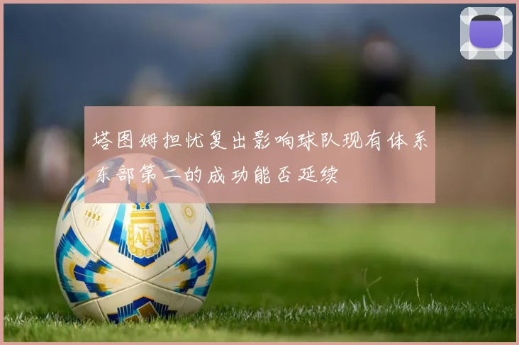 塔图姆担忧复出影响球队现有体系东部第二的成功能否延续