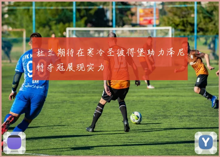 杜兰期待在寒冷圣彼得堡助力泽尼特夺冠展现实力