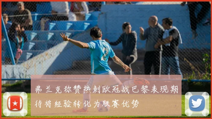 弗兰克称赞热刺欧冠战巴黎表现期待将经验转化为联赛优势