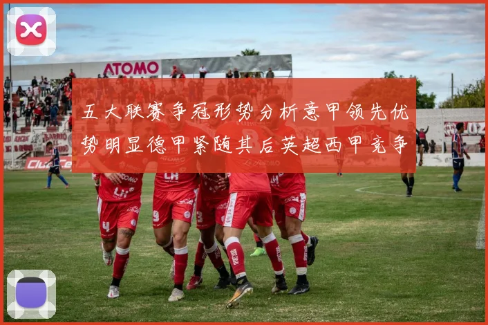 五大联赛争冠形势分析意甲领先优势明显德甲紧随其后英超西甲竞争激烈