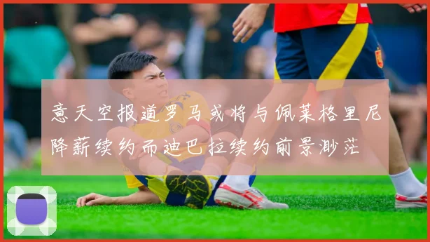 意天空报道罗马或将与佩莱格里尼降薪续约而迪巴拉续约前景渺茫