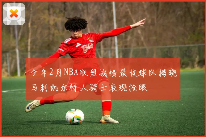 今年2月NBA联盟战绩最佳球队揭晓马刺凯尔特人骑士表现抢眼