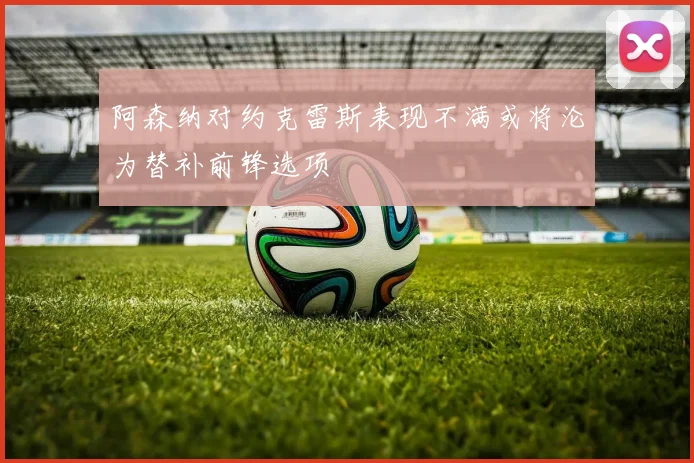 阿森纳对约克雷斯表现不满或将沦为替补前锋选项
