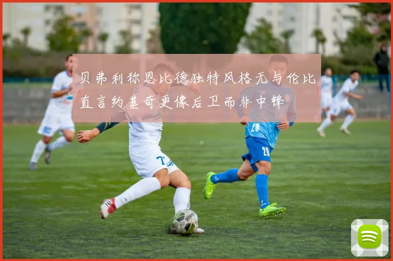 贝弗利称恩比德独特风格无与伦比直言约基奇更像后卫而非中锋