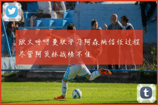 欧文呼吁曼联学习阿森纳信任过程尽管阿莫林战绩不佳