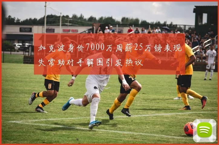 加克波身价7000万周薪25万镑表现失常助对手解围引发热议