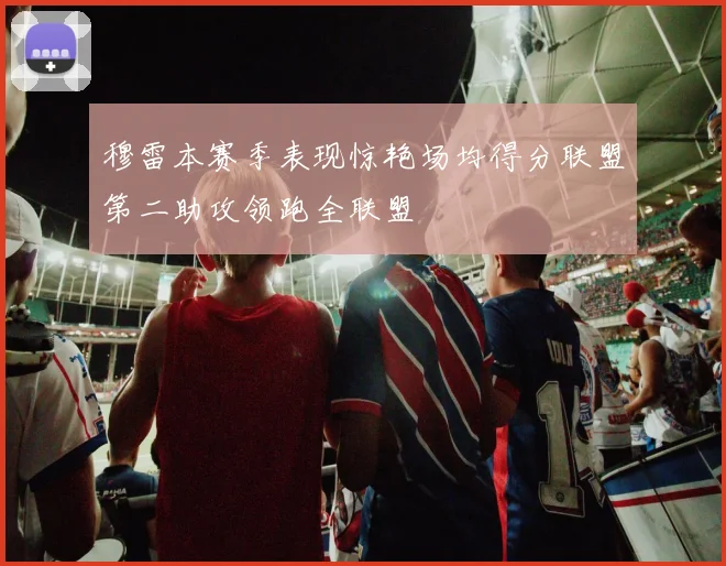 穆雷本赛季表现惊艳场均得分联盟第二助攻领跑全联盟