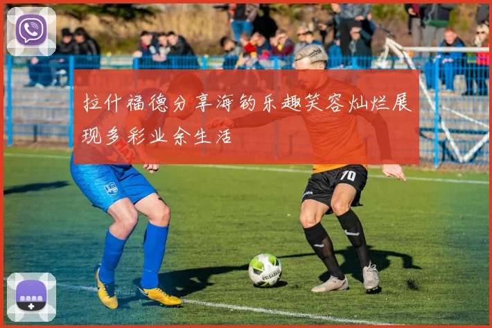 拉什福德分享海钓乐趣笑容灿烂展现多彩业余生活