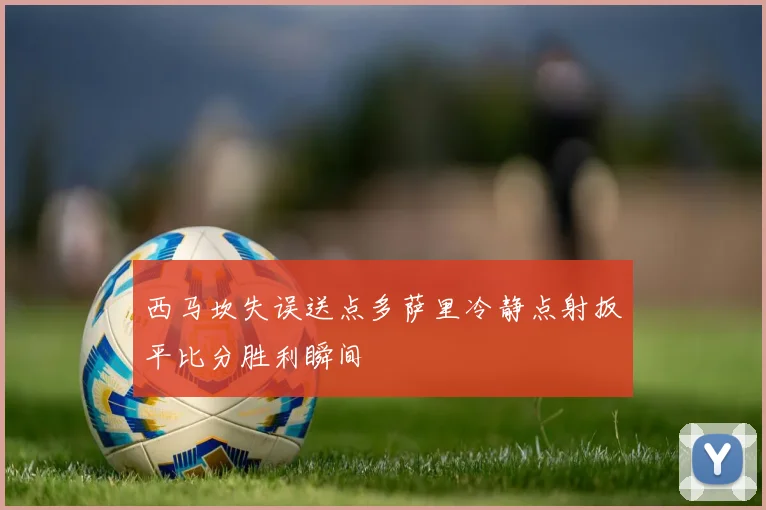 西马坎失误送点多萨里冷静点射扳平比分胜利瞬间