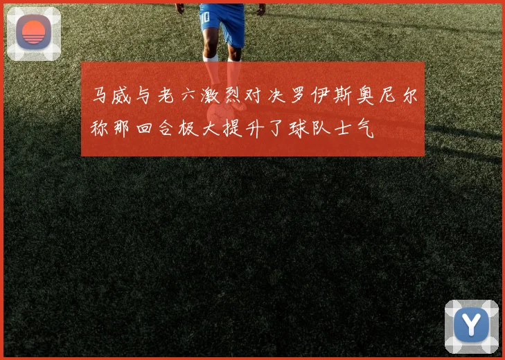 马威与老六激烈对决罗伊斯奥尼尔称那回合极大提升了球队士气