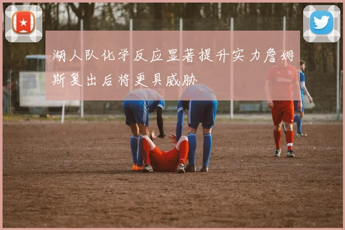 湖人队化学反应显著提升实力詹姆斯复出后将更具威胁