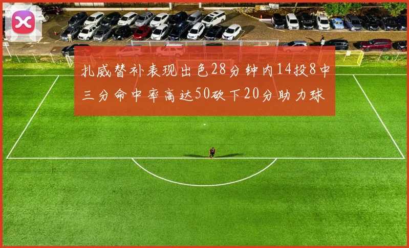 扎威替补表现出色28分钟内14投8中三分命中率高达50砍下20分助力球队进攻稳定
