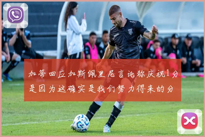 加蒂回应加斯佩里尼言论称庆祝1分是因为这确实是我们努力得来的分数