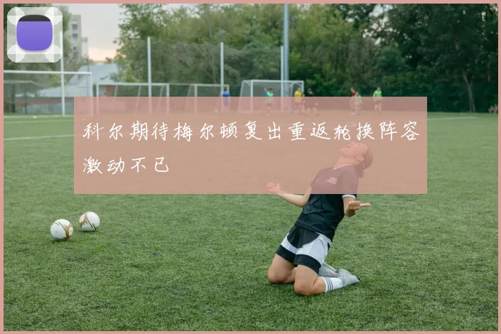 科尔期待梅尔顿复出重返轮换阵容激动不已