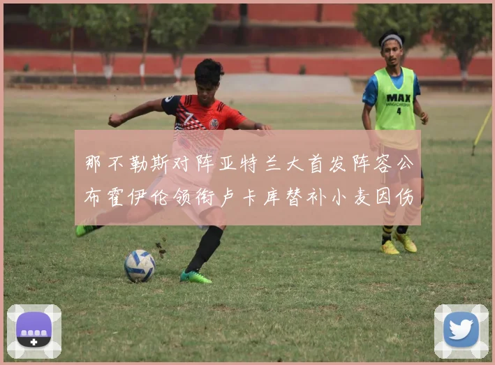 那不勒斯对阵亚特兰大首发阵容公布霍伊伦领衔卢卡库替补小麦因伤缺阵