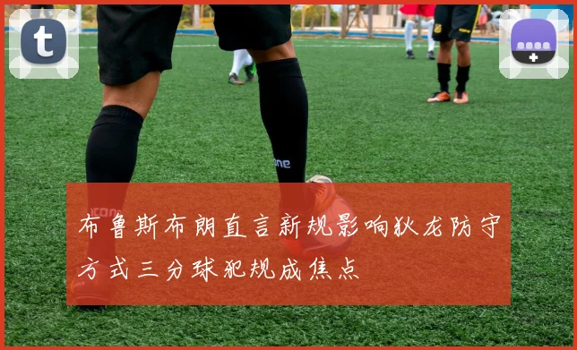 布鲁斯布朗直言新规影响狄龙防守方式三分球犯规成焦点