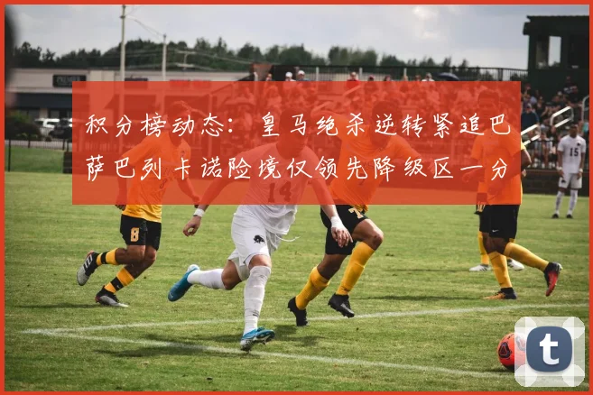 积分榜动态：皇马绝杀逆转紧追巴萨巴列卡诺险境仅领先降级区一分