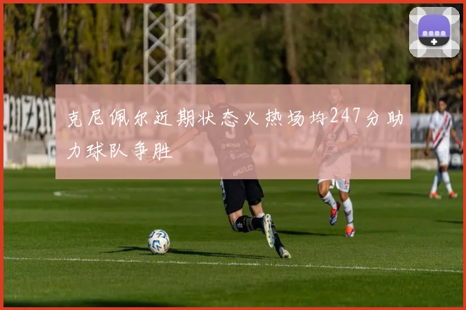 克尼佩尔近期状态火热场均247分助力球队争胜