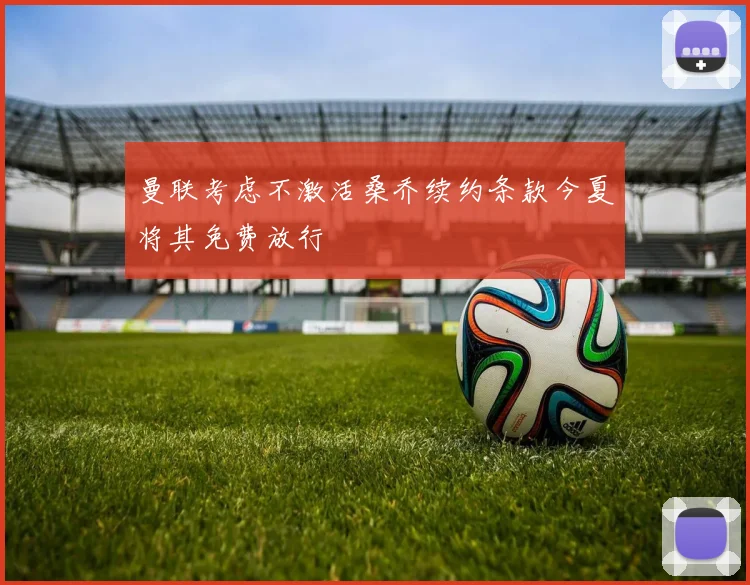 曼联考虑不激活桑乔续约条款今夏将其免费放行