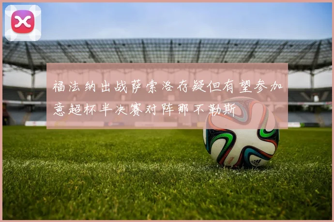 福法纳出战萨索洛存疑但有望参加意超杯半决赛对阵那不勒斯