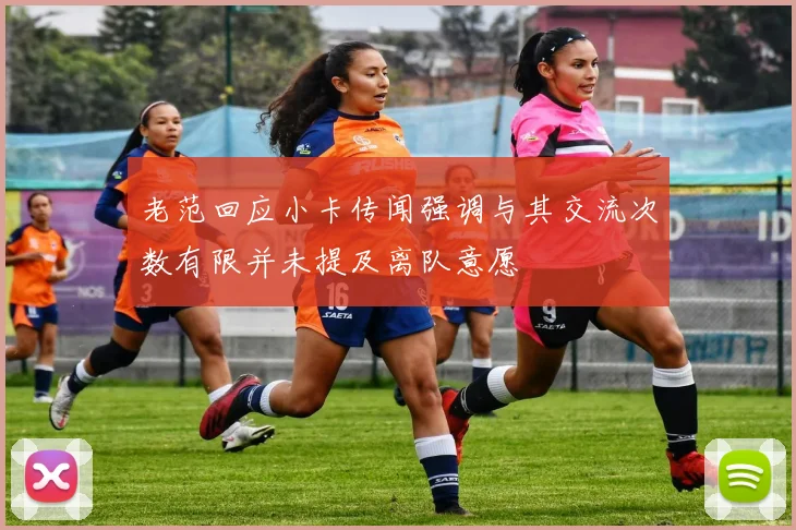 老范回应小卡传闻强调与其交流次数有限并未提及离队意愿