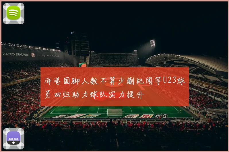 海港国脚人数不算少蒯纪闻等U23球员回归助力球队实力提升