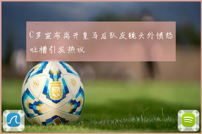 C罗宣布离开皇马后队友镜头外愤怒吐槽引发热议
