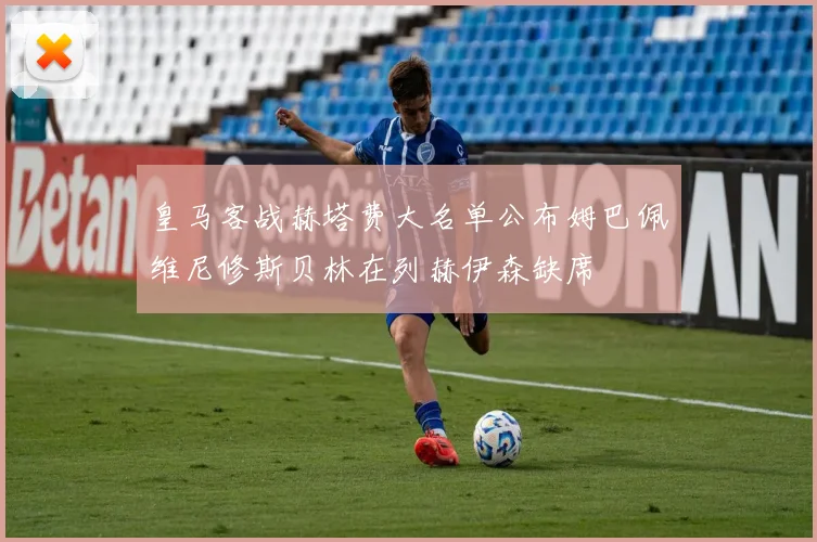 皇马客战赫塔费大名单公布姆巴佩维尼修斯贝林在列赫伊森缺席