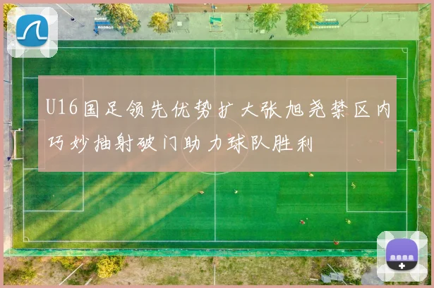 U16国足领先优势扩大张旭尧禁区内巧妙抽射破门助力球队胜利