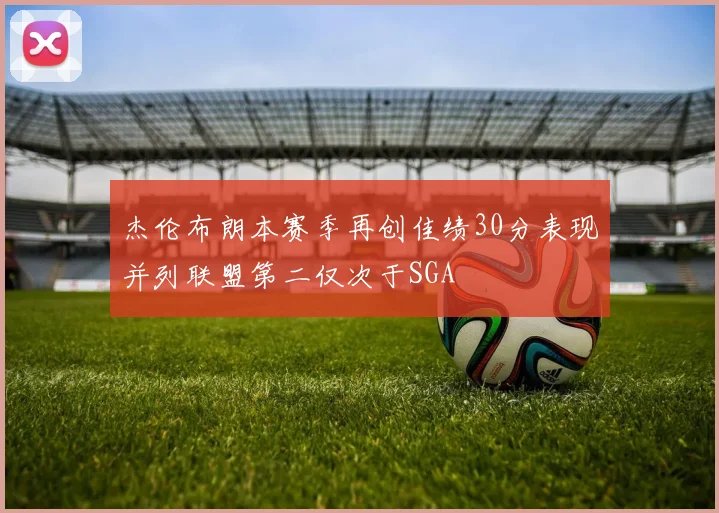 杰伦布朗本赛季再创佳绩30分表现并列联盟第二仅次于SGA