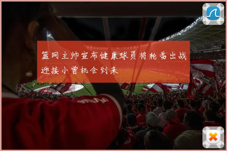 篮网主帅宣布健康球员将轮番出战迎接小曾机会到来