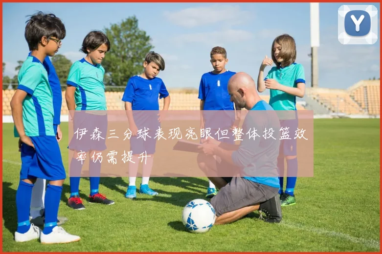 伊森三分球表现亮眼但整体投篮效率仍需提升