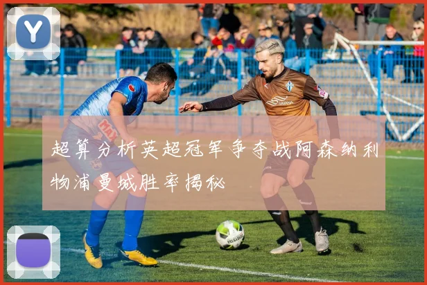 超算分析英超冠军争夺战阿森纳利物浦曼城胜率揭秘