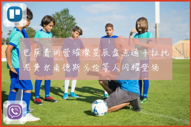 巴萨青训营璀璨星辰盘点通卡拉托尼费尔南德斯戈伦等人闪耀登场