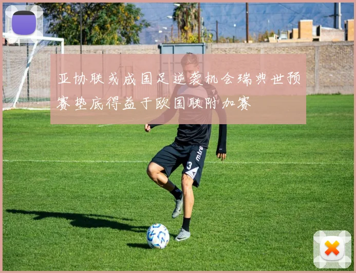 亚协联或成国足逆袭机会瑞典世预赛垫底得益于欧国联附加赛