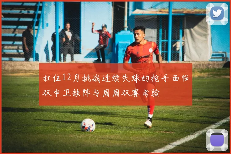 扛住12月挑战连续失球的枪手面临双中卫缺阵与周周双赛考验